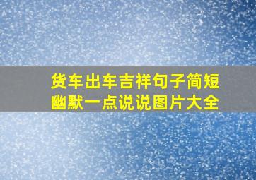 货车出车吉祥句子简短幽默一点说说图片大全