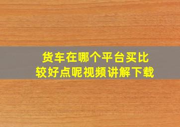 货车在哪个平台买比较好点呢视频讲解下载