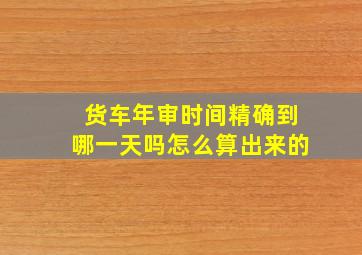 货车年审时间精确到哪一天吗怎么算出来的