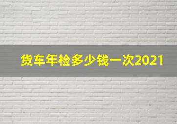 货车年检多少钱一次2021