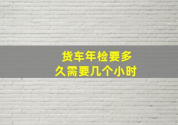 货车年检要多久需要几个小时