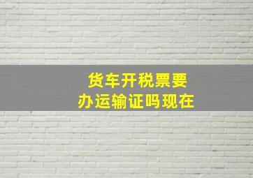 货车开税票要办运输证吗现在