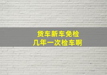 货车新车免检几年一次检车啊