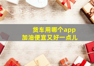 货车用哪个app加油便宜又好一点儿