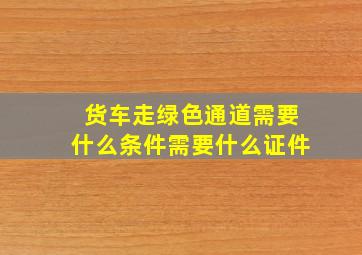 货车走绿色通道需要什么条件需要什么证件