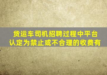 货运车司机招聘过程中平台认定为禁止或不合理的收费有