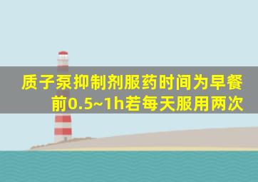 质子泵抑制剂服药时间为早餐前0.5~1h若每天服用两次