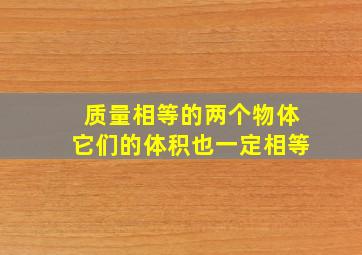 质量相等的两个物体它们的体积也一定相等