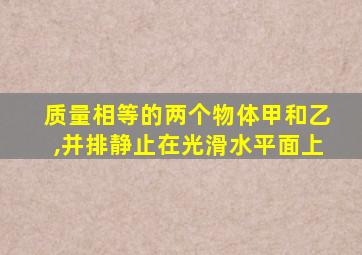 质量相等的两个物体甲和乙,并排静止在光滑水平面上