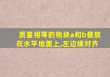 质量相等的物块a和b叠放在水平地面上,左边缘对齐