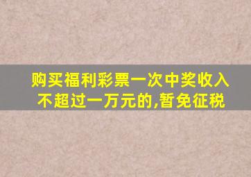 购买福利彩票一次中奖收入不超过一万元的,暂免征税