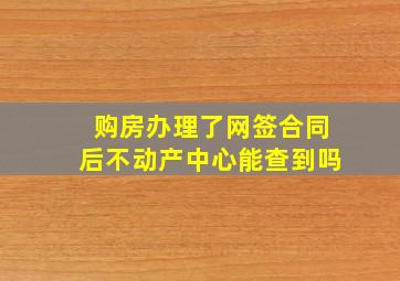 购房办理了网签合同后不动产中心能查到吗