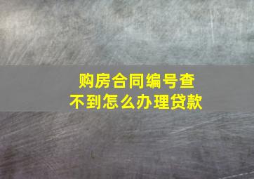 购房合同编号查不到怎么办理贷款