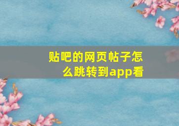 贴吧的网页帖子怎么跳转到app看