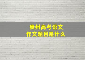 贵州高考语文作文题目是什么