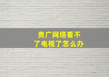 贵广网络看不了电视了怎么办