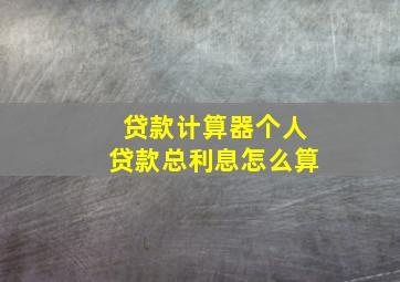 贷款计算器个人贷款总利息怎么算