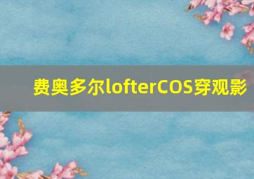 费奥多尔lofterCOS穿观影