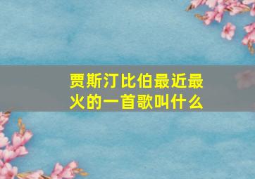 贾斯汀比伯最近最火的一首歌叫什么