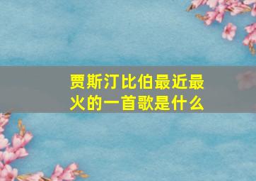 贾斯汀比伯最近最火的一首歌是什么