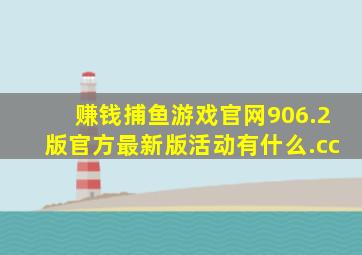 赚钱捕鱼游戏官网906.2版官方最新版活动有什么.cc