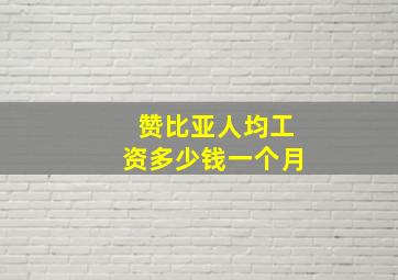 赞比亚人均工资多少钱一个月