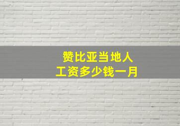 赞比亚当地人工资多少钱一月