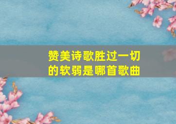 赞美诗歌胜过一切的软弱是哪首歌曲