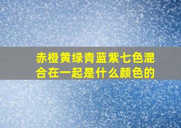 赤橙黄绿青蓝紫七色混合在一起是什么颜色的