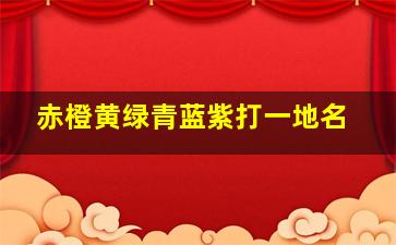 赤橙黄绿青蓝紫打一地名