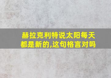 赫拉克利特说太阳每天都是新的,这句格言对吗