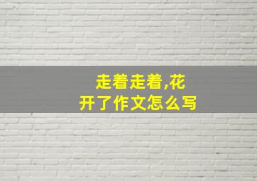 走着走着,花开了作文怎么写