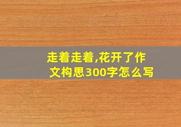 走着走着,花开了作文构思300字怎么写