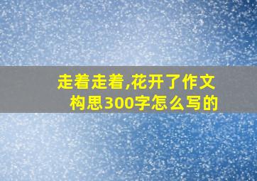 走着走着,花开了作文构思300字怎么写的