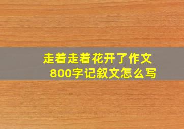 走着走着花开了作文800字记叙文怎么写