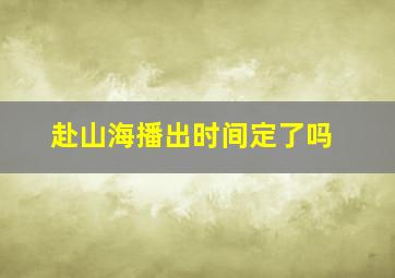 赴山海播出时间定了吗