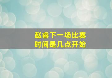 赵睿下一场比赛时间是几点开始