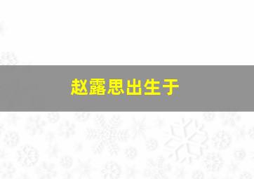 赵露思出生于