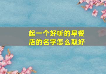 起一个好听的早餐店的名字怎么取好