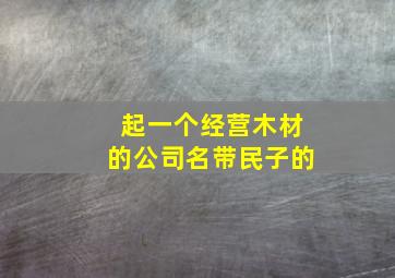 起一个经营木材的公司名带民子的