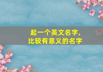 起一个英文名字,比较有意义的名字