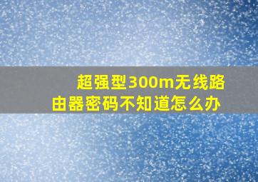 超强型300m无线路由器密码不知道怎么办