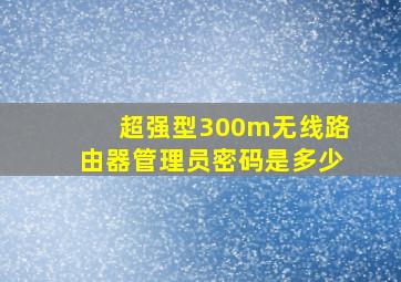 超强型300m无线路由器管理员密码是多少