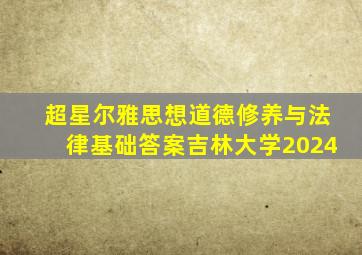 超星尔雅思想道德修养与法律基础答案吉林大学2024