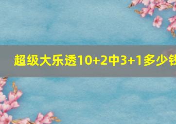 超级大乐透10+2中3+1多少钱