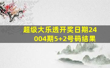 超级大乐透开奖日期24004期5+2号码结果