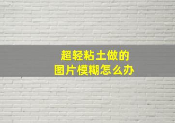 超轻粘土做的图片模糊怎么办