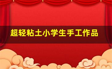 超轻粘土小学生手工作品