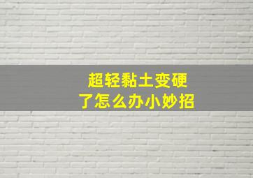 超轻黏土变硬了怎么办小妙招