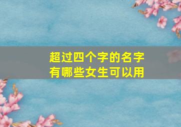 超过四个字的名字有哪些女生可以用